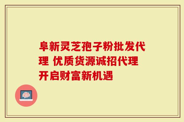 阜新灵芝孢子粉批发代理 优质货源诚招代理开启财富新机遇