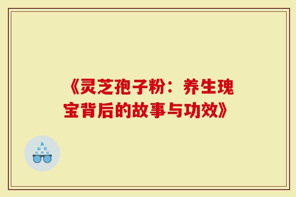 《灵芝孢子粉：养生瑰宝背后的故事与功效》