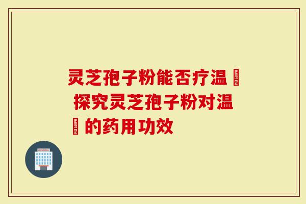灵芝孢子粉能否疗温沴 探究灵芝孢子粉对温沴的药用功效-第1张图片-灵芝大师 灵芝孢子粉能否疗温沴 探究灵芝孢子粉对温沴的药用功效-第1张图片-灵芝大师