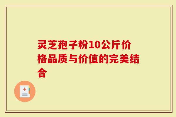 灵芝孢子粉10公斤价格品质与价值的完美结合