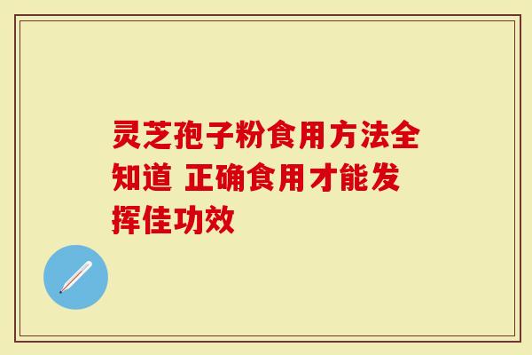 灵芝孢子粉食用方法全知道 正确食用才能发挥佳功效-第1张图片-灵芝大师