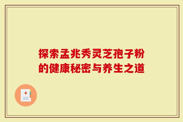 探索孟兆秀灵芝孢子粉的健康秘密与养生之道-第1张图片-灵芝大师 探索孟兆秀灵芝孢子粉的健康秘密与养生之道-第1张图片-灵芝大师