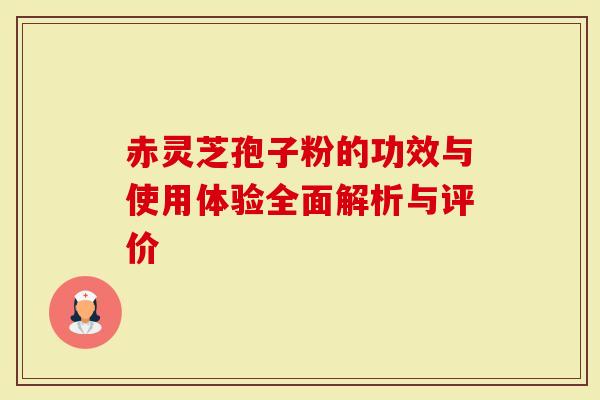 赤灵芝孢子粉的功效与使用体验全面解析与评价