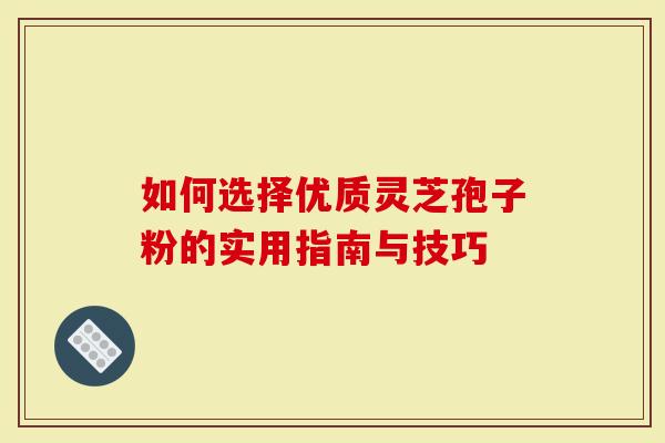 如何选择优质灵芝孢子粉的实用指南与技巧-第1张图片-灵芝大师 如何选择优质灵芝孢子粉的实用指南与技巧-第1张图片-灵芝大师