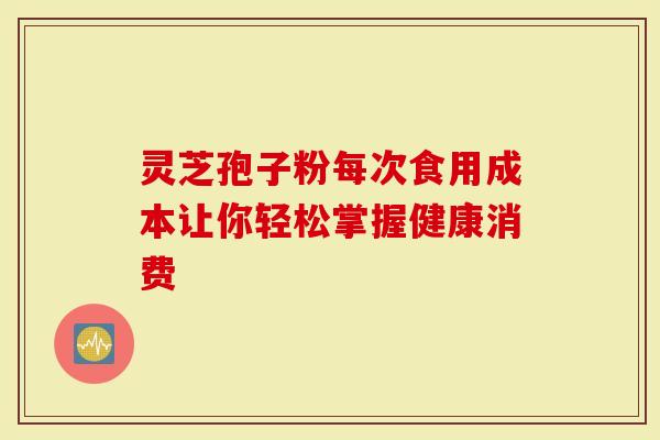 灵芝孢子粉每次食用成本让你轻松掌握健康消费-第1张图片-灵芝大师