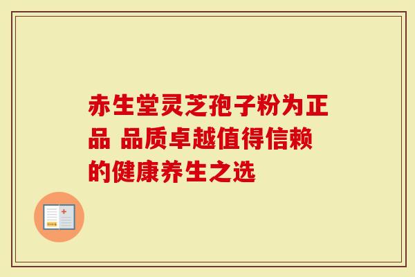 赤生堂灵芝孢子粉为正品 品质卓越值得信赖的健康养生之选