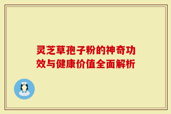 灵芝草孢子粉的神奇功效与健康价值全面解析