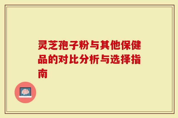 灵芝孢子粉与其他保健品的对比分析与选择指南-第1张图片-灵芝大师 灵芝孢子粉与其他保健品的对比分析与选择指南-第1张图片-灵芝大师