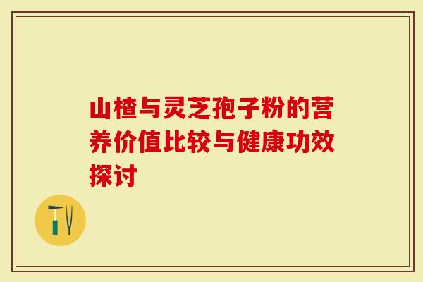 山楂与灵芝孢子粉的营养价值比较与健康功效探讨