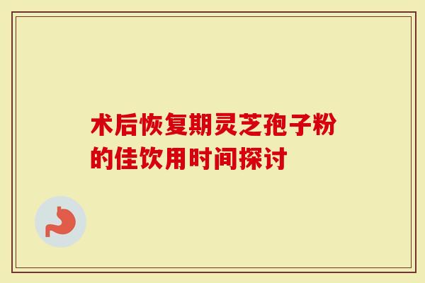 术后恢复期灵芝孢子粉的佳饮用时间探讨