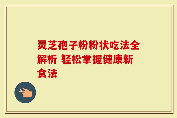 灵芝孢子粉粉状吃法全解析 轻松掌握健康新食法