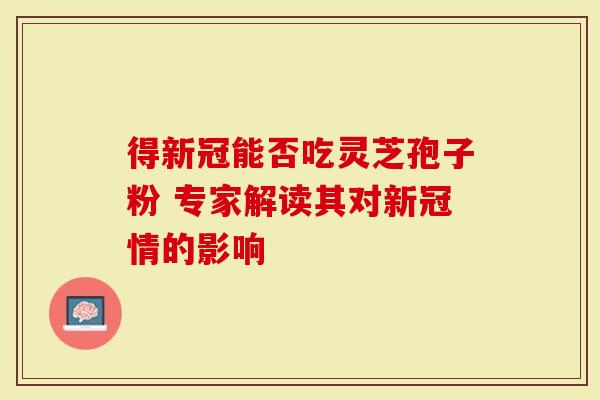得新冠能否吃灵芝孢子粉 专家解读其对新冠情的影响-第1张图片-灵芝大师 得新冠能否吃灵芝孢子粉 专家解读其对新冠情的影响-第1张图片-灵芝大师