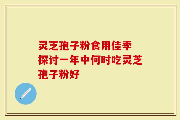 灵芝孢子粉食用佳季 探讨一年中何时吃灵芝孢子粉好