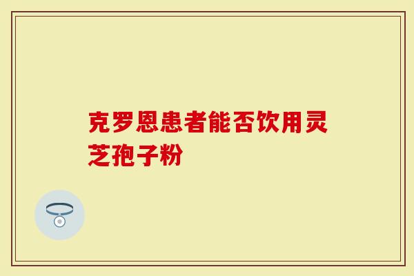 克罗恩患者能否饮用灵芝孢子粉