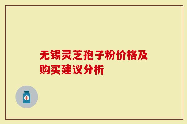 无锡灵芝孢子粉价格及购买建议分析