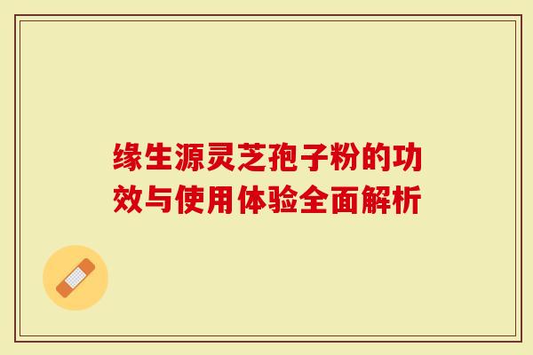 缘生源灵芝孢子粉的功效与使用体验全面解析