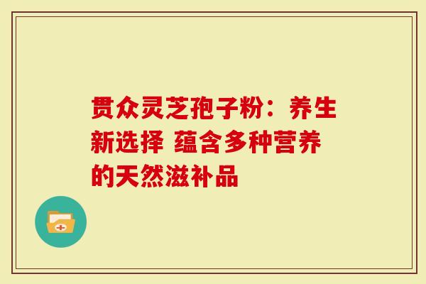 贯众灵芝孢子粉：养生新选择 蕴含多种营养的天然滋补品