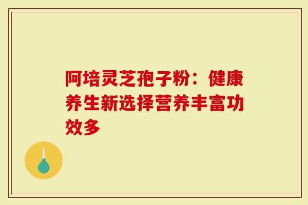 阿培灵芝孢子粉:健康养生新选择营养丰富功效多-第1张图片-灵芝大师 阿培灵芝孢子粉:健康养生新选择营养丰富功效多-第1张图片-灵芝大师