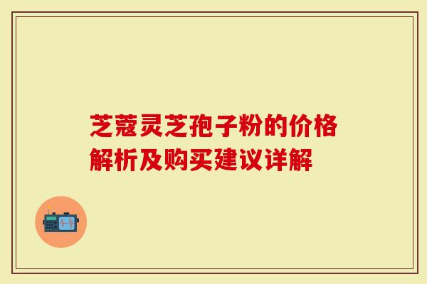 芝蔻灵芝孢子粉的价格解析及购买建议详解
