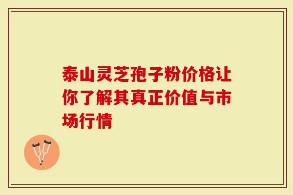 泰山灵芝孢子粉价格让你了解其真正价值与市场行情