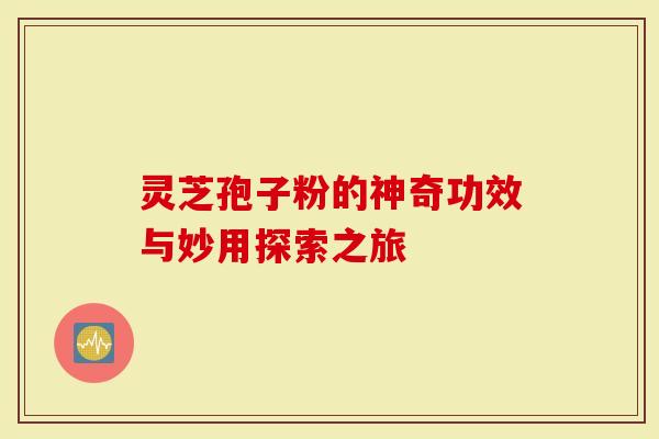 灵芝孢子粉的神奇功效与妙用探索之旅-第1张图片-灵芝大师 灵芝孢子粉的神奇功效与妙用探索之旅-第1张图片-灵芝大师