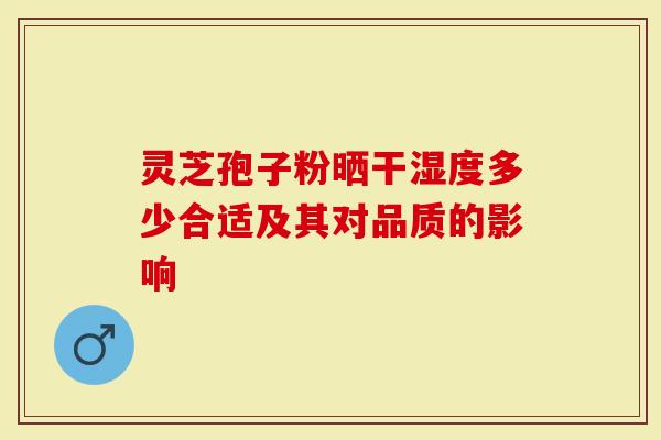 灵芝孢子粉晒干湿度多少合适及其对品质的影响