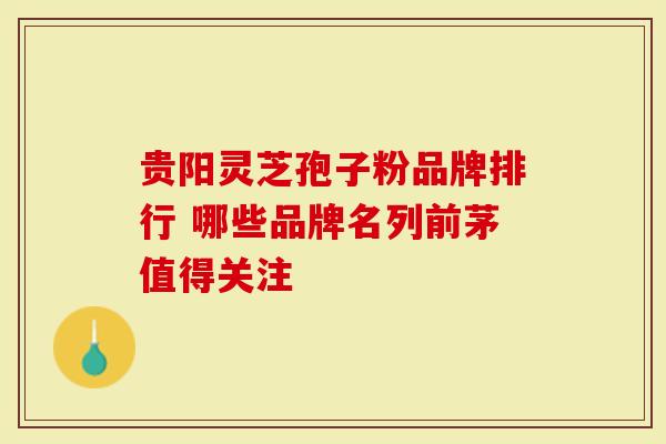 贵阳灵芝孢子粉品牌排行 哪些品牌名列前茅值得关注-第1张图片-灵芝大师 贵阳灵芝孢子粉品牌排行 哪些品牌名列前茅值得关注-第1张图片-灵芝大师