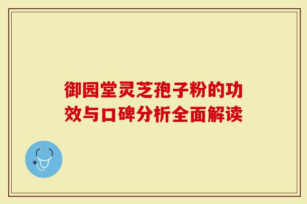 御园堂灵芝孢子粉的功效与口碑分析全面解读