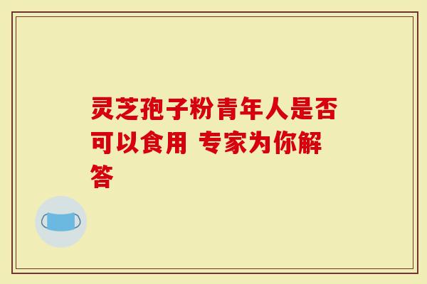 灵芝孢子粉青年人是否可以食用 专家为你解答-第1张图片-灵芝大师