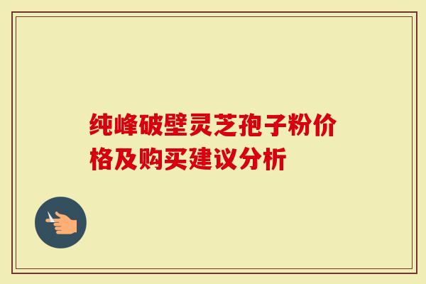 纯峰破壁灵芝孢子粉价格及购买建议分析