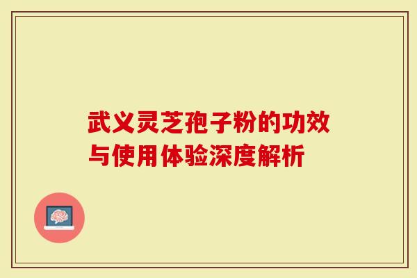 武义灵芝孢子粉的功效与使用体验深度解析