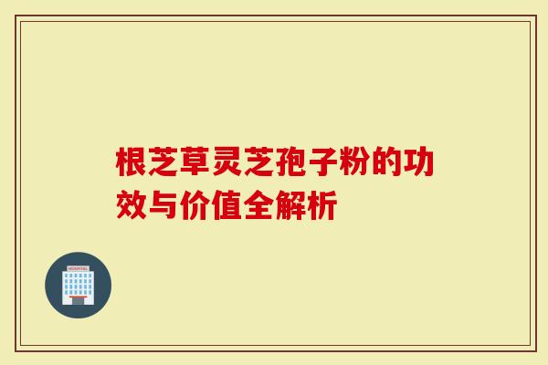 根芝草灵芝孢子粉的功效与价值全解析