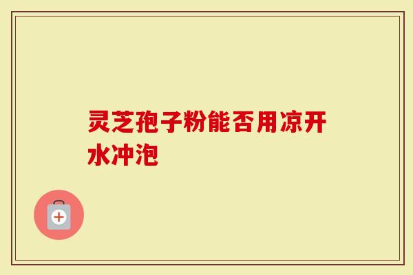 灵芝孢子粉能否用凉开水冲泡