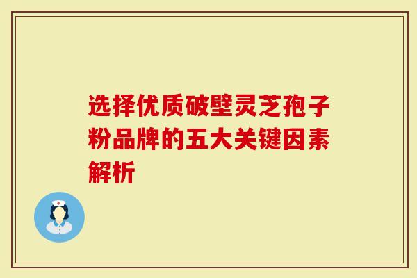 选择优质破壁灵芝孢子粉品牌的五大关键因素解析