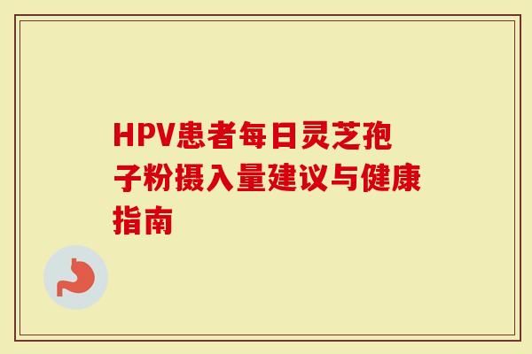 HPV患者每日灵芝孢子粉摄入量建议与健康指南