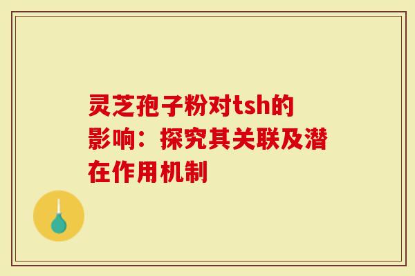 灵芝孢子粉对tsh的影响:探究其关联及潜在作用机制-第1张图片-灵芝大师 灵芝孢子粉对tsh的影响:探究其关联及潜在作用机制-第1张图片-灵芝大师