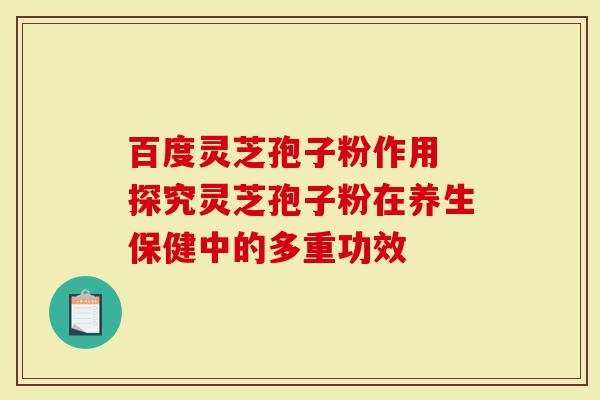百度灵芝孢子粉作用 探究灵芝孢子粉在养生保健中的多重功效