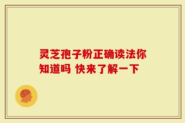 灵芝孢子粉正确读法你知道吗 快来了解一下