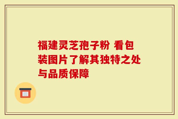 福建灵芝孢子粉 看包装图片了解其独特之处与品质保障