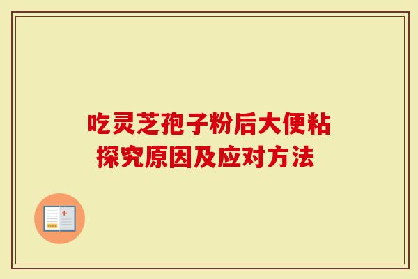 吃灵芝孢子粉后大便粘 探究原因及应对方法-第1张图片-灵芝大师 吃灵芝孢子粉后大便粘 探究原因及应对方法-第1张图片-灵芝大师