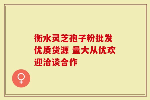衡水灵芝孢子粉批发 优质货源 量大从优欢迎洽谈合作