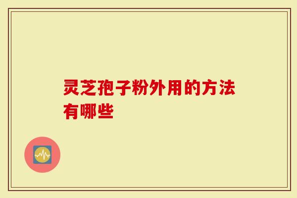 灵芝孢子粉外用的方法有哪些