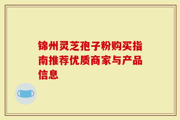 锦州灵芝孢子粉购买指南推荐优质商家与产品信息