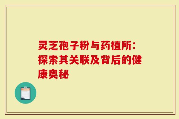 灵芝孢子粉与药植所：探索其关联及背后的健康奥秘