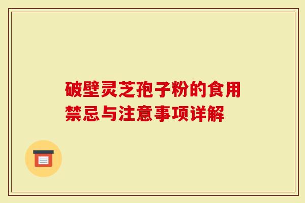 破壁灵芝孢子粉的食用禁忌与注意事项详解