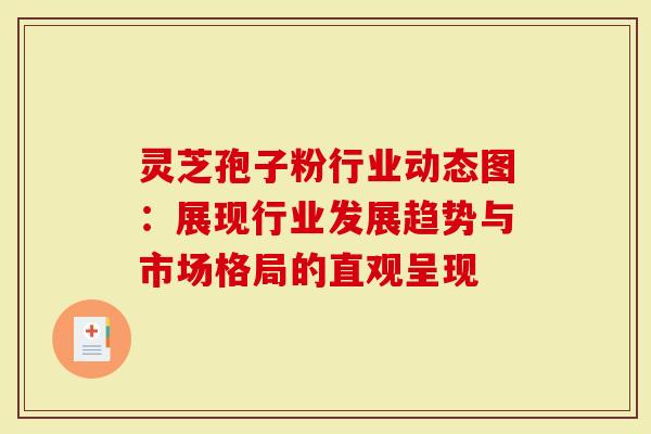 灵芝孢子粉行业动态图：展现行业发展趋势与市场格局的直观呈现