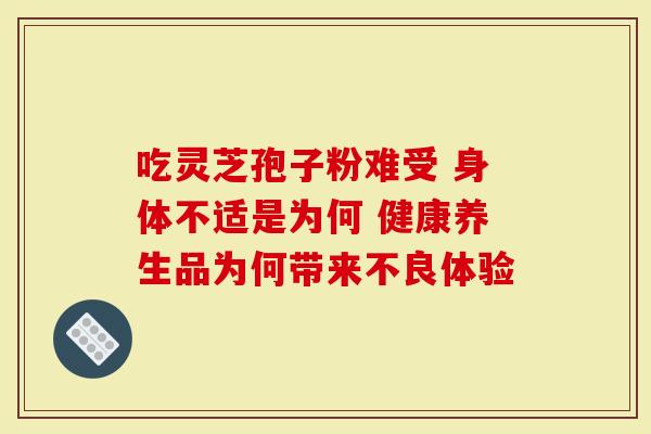吃灵芝孢子粉难受 身体不适是为何 健康养生品为何带来不良体验-第1张图片-灵芝大师 吃灵芝孢子粉难受 身体不适是为何 健康养生品为何带来不良体验-第1张图片-灵芝大师