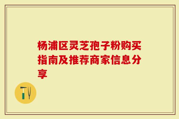 杨浦区灵芝孢子粉购买指南及推荐商家信息分享