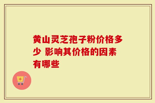 黄山灵芝孢子粉价格多少 影响其价格的因素有哪些