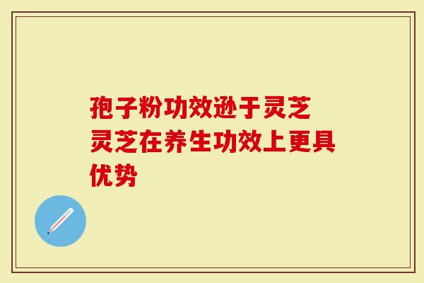 孢子粉功效逊于灵芝 灵芝在养生功效上更具优势